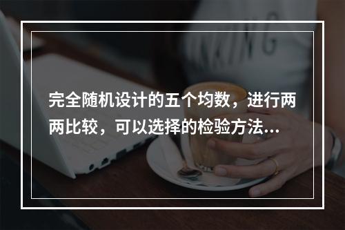 完全随机设计的五个均数，进行两两比较，可以选择的检验方法是