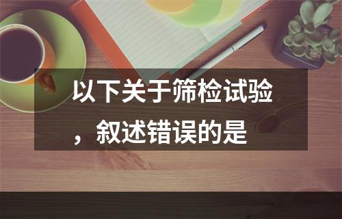 以下关于筛检试验，叙述错误的是