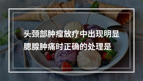 头颈部肿瘤放疗中出现明显腮腺肿痛时正确的处理是