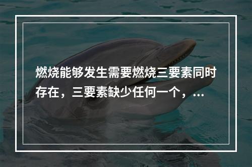 燃烧能够发生需要燃烧三要素同时存在，三要素缺少任何一个，燃烧