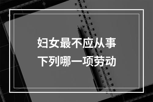 妇女最不应从事下列哪一项劳动