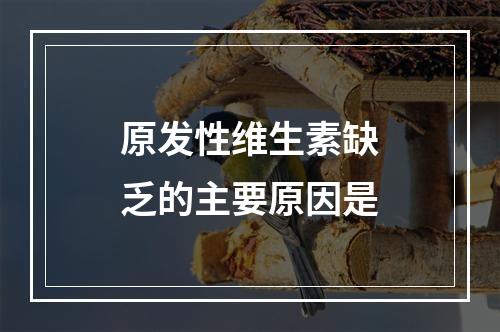 原发性维生素缺乏的主要原因是