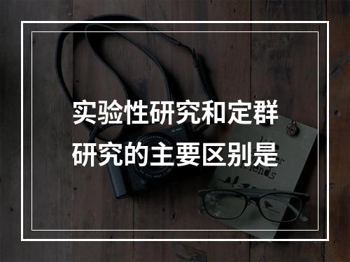 实验性研究和定群研究的主要区别是