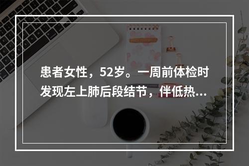 患者女性，52岁。一周前体检时发现左上肺后段结节，伴低热。无