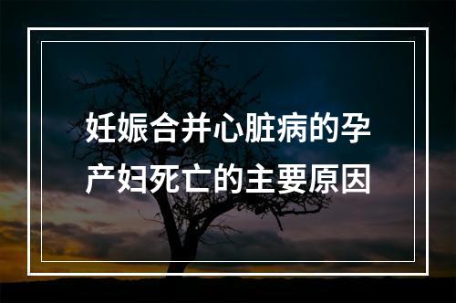 妊娠合并心脏病的孕产妇死亡的主要原因