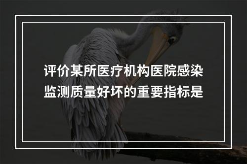 评价某所医疗机构医院感染监测质量好坏的重要指标是