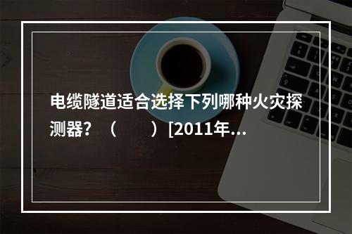 电缆隧道适合选择下列哪种火灾探测器？（　　）[2011年真