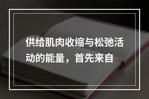 供给肌肉收缩与松弛活动的能量，首先来自