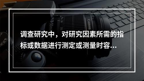 调查研究中，对研究因素所需的指标或数据进行测定或测量时容易产