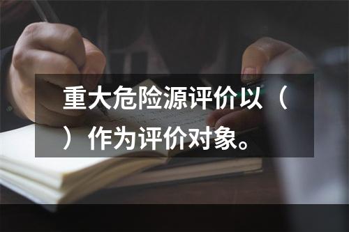 重大危险源评价以（）作为评价对象。