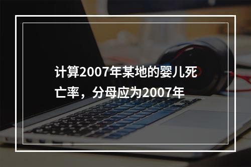 计算2007年某地的婴儿死亡率，分母应为2007年