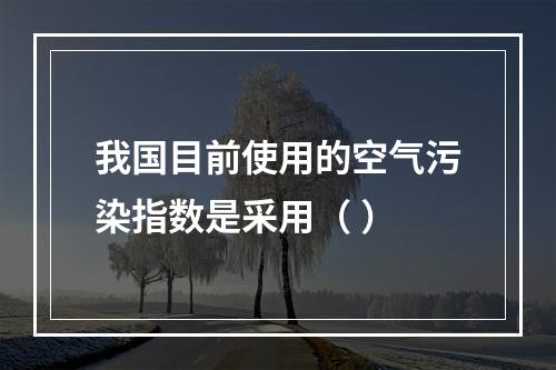 我国目前使用的空气污染指数是采用（ ）