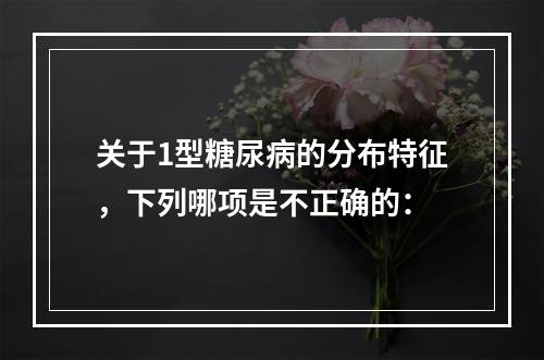 关于1型糖尿病的分布特征，下列哪项是不正确的：