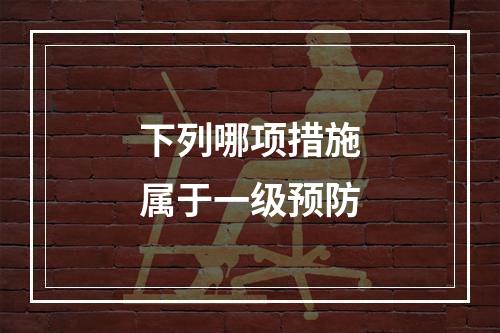 下列哪项措施属于一级预防