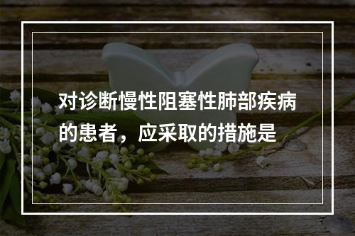 对诊断慢性阻塞性肺部疾病的患者，应采取的措施是