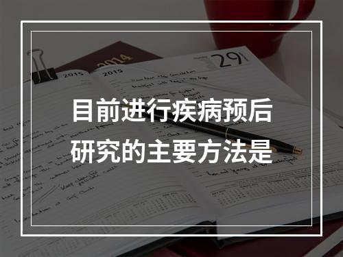 目前进行疾病预后研究的主要方法是