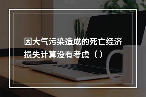 因大气污染造成的死亡经济损失计算没有考虑（ ）