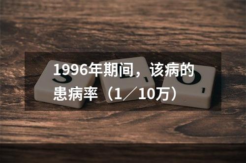 1996年期间，该病的患病率（1／10万）