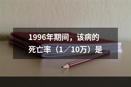 1996年期间，该病的死亡率（1／10万）是