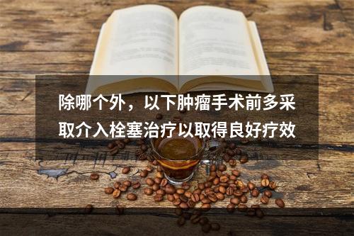 除哪个外，以下肿瘤手术前多采取介入栓塞治疗以取得良好疗效