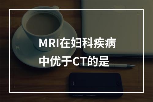 MRI在妇科疾病中优于CT的是