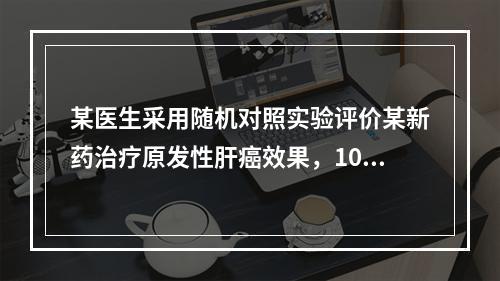 某医生采用随机对照实验评价某新药治疗原发性肝癌效果，100例