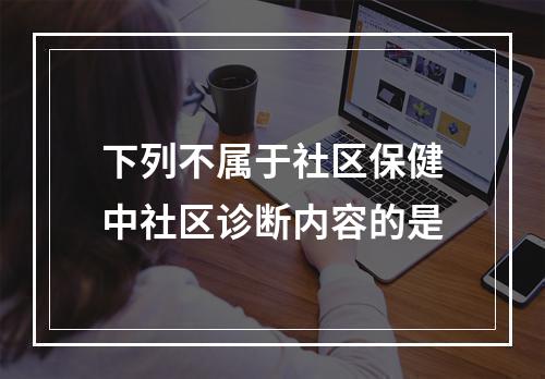 下列不属于社区保健中社区诊断内容的是