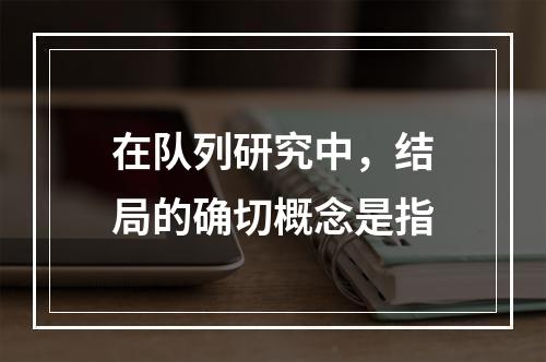 在队列研究中，结局的确切概念是指