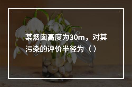 某烟囱高度为30m，对其污染的评价半径为（ ）