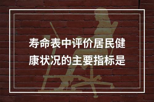 寿命表中评价居民健康状况的主要指标是