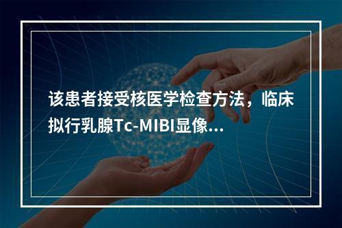 该患者接受核医学检查方法，临床拟行乳腺Tc-MIBI显像，为