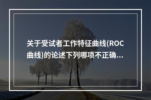 关于受试者工作特征曲线(ROC曲线)的论述下列哪项不正确?