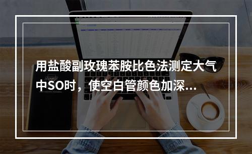 用盐酸副玫瑰苯胺比色法测定大气中SO时，使空白管颜色加深的原