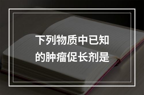 下列物质中已知的肿瘤促长剂是