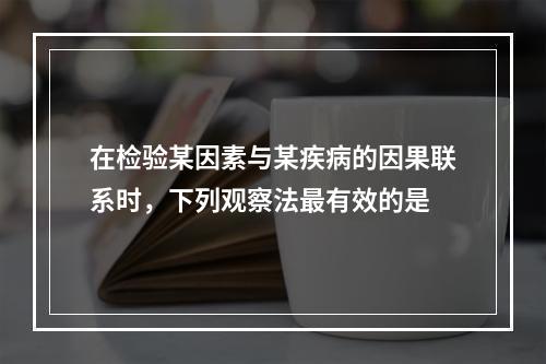 在检验某因素与某疾病的因果联系时，下列观察法最有效的是