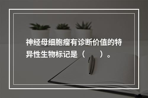 神经母细胞瘤有诊断价值的特异性生物标记是（　　）。