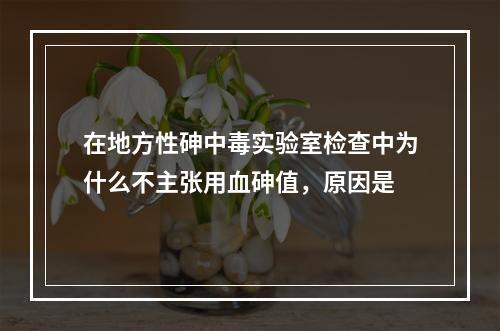 在地方性砷中毒实验室检查中为什么不主张用血砷值，原因是