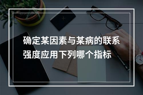 确定某因素与某病的联系强度应用下列哪个指标