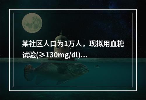 某社区人口为1万人，现拟用血糖试验(≥130mg/dl)来筛