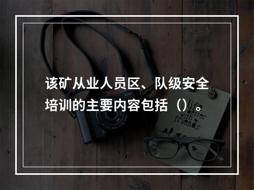 该矿从业人员区、队级安全培训的主要内容包括（）。