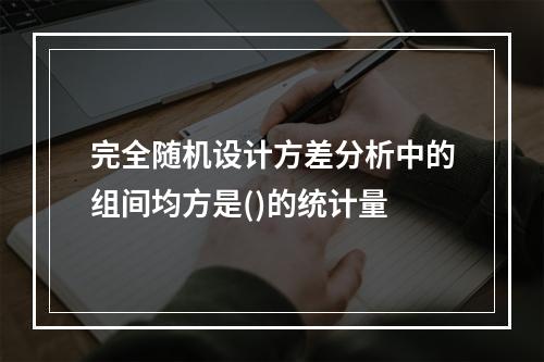 完全随机设计方差分析中的组间均方是()的统计量