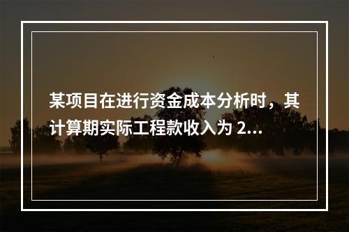 某项目在进行资金成本分析时，其计算期实际工程款收入为 220