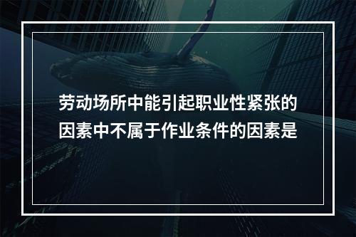 劳动场所中能引起职业性紧张的因素中不属于作业条件的因素是