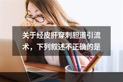 关于经皮肝穿刺胆道引流术，下列叙述不正确的是