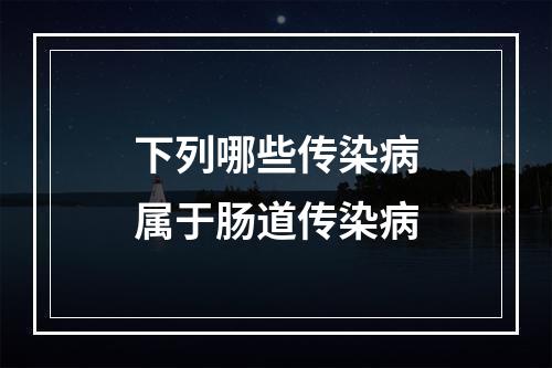 下列哪些传染病属于肠道传染病