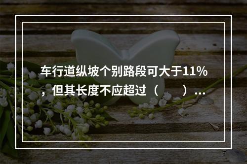 车行道纵坡个别路段可大于11％，但其长度不应超过（　　）。