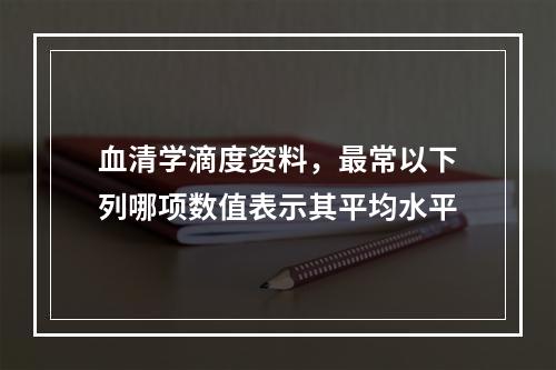 血清学滴度资料，最常以下列哪项数值表示其平均水平