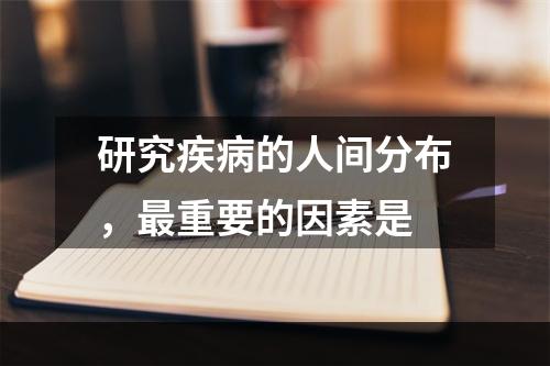 研究疾病的人间分布，最重要的因素是