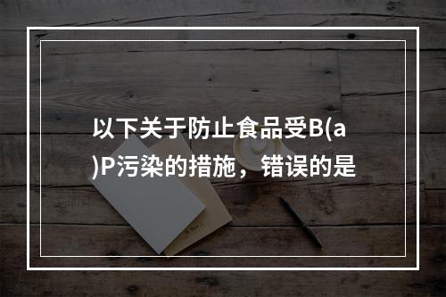 以下关于防止食品受B(a)P污染的措施，错误的是