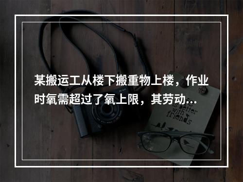 某搬运工从楼下搬重物上楼，作业时氧需超过了氧上限，其劳动强度